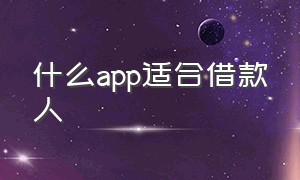 什么app适合借款人（目前有什么app可以借款）