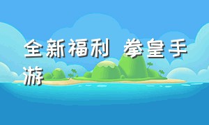 全新福利 拳皇手游（拳皇手游官网最新版）