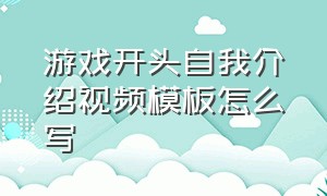 游戏开头自我介绍视频模板怎么写（游戏自我介绍简短有力幽默）