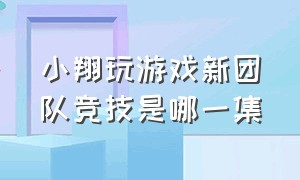 小翔玩游戏新团队竞技是哪一集