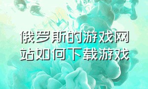 俄罗斯的游戏网站如何下载游戏