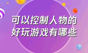 可以控制人物的好玩游戏有哪些