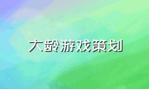 大龄游戏策划（大龄游戏策划转行）