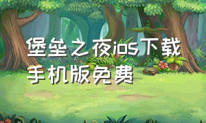 堡垒之夜ios下载手机版免费（堡垒之夜怎么下载手机版）