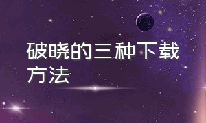 破晓的三种下载方法