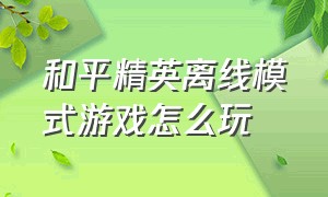 和平精英离线模式游戏怎么玩