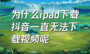 为什么ipad下载抖音一直无法下载视频呢