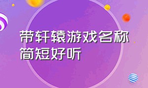 带轩辕游戏名称简短好听