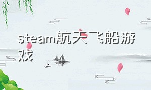 steam航天飞船游戏（steam上关于宇宙飞船免费游戏）