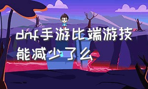 dnf手游比端游技能减少了么（dnf手游出来了端游还有必要玩吗）