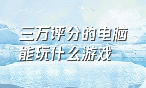 三万评分的电脑能玩什么游戏（三万评分的电脑能玩什么游戏好）