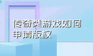 传奇类游戏如何申请版权（传奇游戏的代理版权去哪里买）