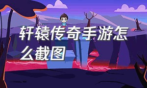 轩辕传奇手游怎么截图