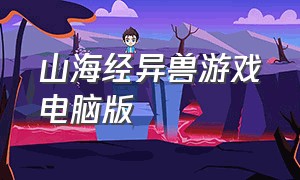 山海经异兽游戏电脑版（真正的山海经异兽游戏下载）