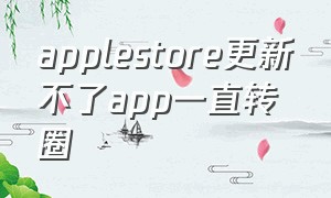 applestore更新不了app一直转圈（苹果app store无法更新软件一直转圈圈）