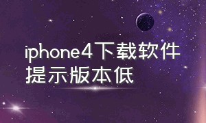 iphone4下载软件提示版本低