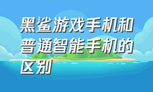 黑鲨游戏手机和普通智能手机的区别