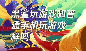 黑鲨玩游戏和普通手机玩游戏一样吗