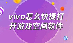 vivo怎么快捷打开游戏空间软件（vivo怎么快捷打开游戏空间软件设置）