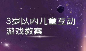 3岁以内儿童互动游戏教案