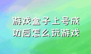 游戏盒子上号成功后怎么玩游戏