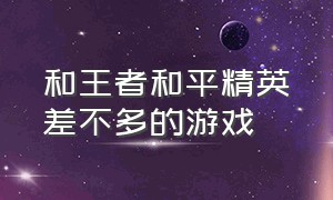 和王者和平精英差不多的游戏（和和平精英很像的一款游戏新出）