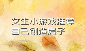 女生小游戏推荐自己创造房子