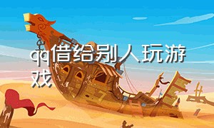 qq借给别人玩游戏（怎样把qq账号借给别人只打游戏）