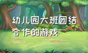 幼儿园大班团结合作的游戏