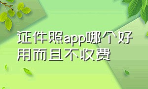 证件照app哪个好用而且不收费