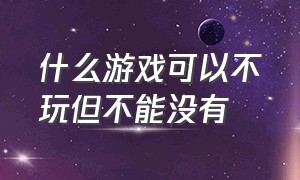 什么游戏可以不玩但不能没有