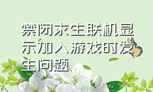 禁闭求生联机显示加入游戏时发生问题（禁闭求生联机显示加入游戏时发生问题怎么解决）