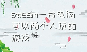 steam一台电脑可以两个人玩的游戏