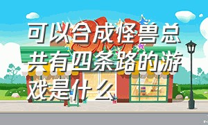 可以合成怪兽总共有四条路的游戏是什么