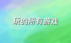 玩的所有游戏