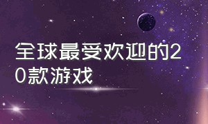 全球最受欢迎的20款游戏（全球最受欢迎的20款游戏手机）