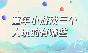 童年小游戏三个人玩的有哪些