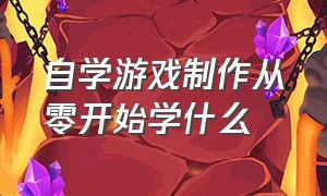 自学游戏制作从零开始学什么（游戏制作教程零基础自学需要什么）