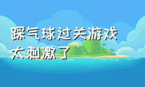 踩气球过关游戏 太刺激了