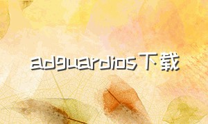 adguardios下载（adguard苹果在哪下载）