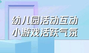 幼儿园活动互动小游戏活跃气氛（幼儿园互动性强带动气氛的游戏）