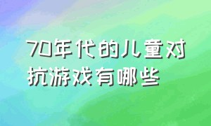 70年代的儿童对抗游戏有哪些