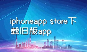 iphoneapp store下载旧版app