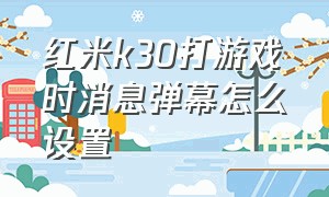 红米k30打游戏时消息弹幕怎么设置