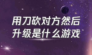 用刀砍对方然后升级是什么游戏