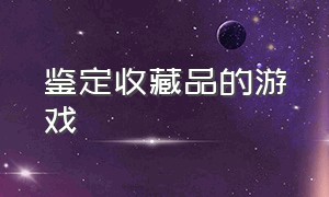 鉴定收藏品的游戏（鉴定收藏品的游戏有哪些）