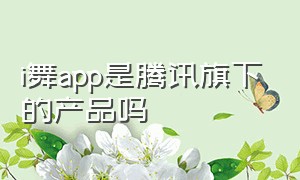 i舞app是腾讯旗下的产品吗