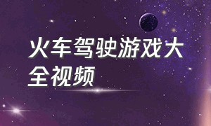 火车驾驶游戏大全视频