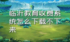 临沂教育收费系统怎么下载不下来