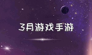 3月游戏手游（六月最新游戏手游）